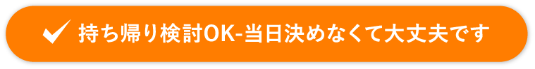持ち帰り検討OK-当日決めなくて大丈夫です